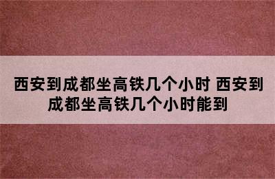 西安到成都坐高铁几个小时 西安到成都坐高铁几个小时能到